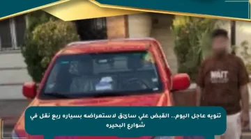 تنويه عاجل اليوم.. القبض على سائق لاستعراضه بسيارة ربع نقل في شوارع البحيرة